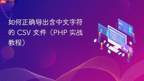 如何正确导出含中文字符的 CSV 文件(PHP 实战教程)