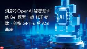消息称openai 秘密预训练 bel 模型：超 10t 参数，剑指 gpt-6 后 agi 基座