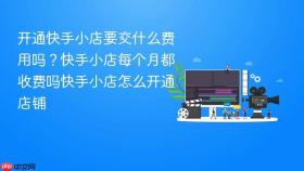开通快手小店要交什么费用吗?快手小店每个月都收费吗快手小店怎么开通店铺