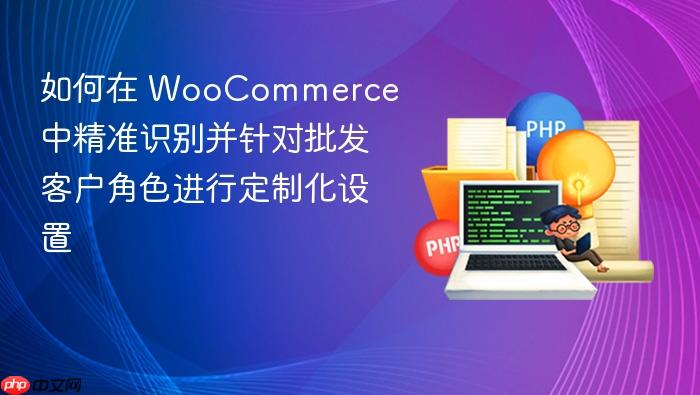 如何在 WooCommerce 中精准识别并针对批发客户角色进行定制化设置