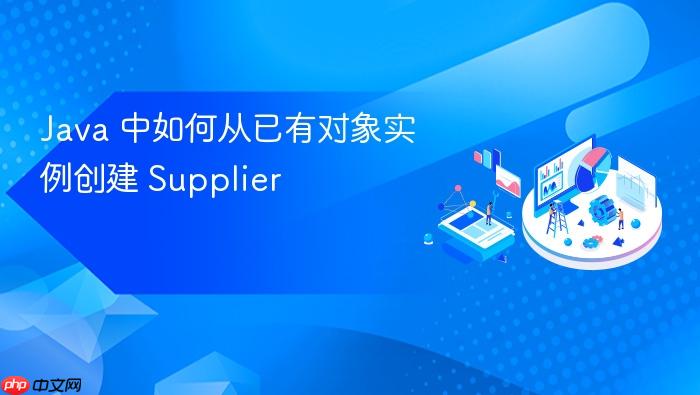 Java 中如何从已有对象实例创建 Supplier