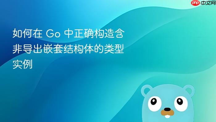 如何在 Go 中正确构造含非导出嵌套结构体的类型实例