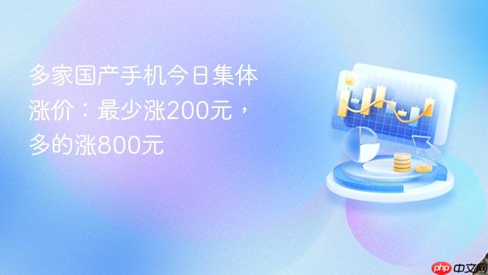 多家国产手机今日集体涨价:最少涨200元,多的涨800元