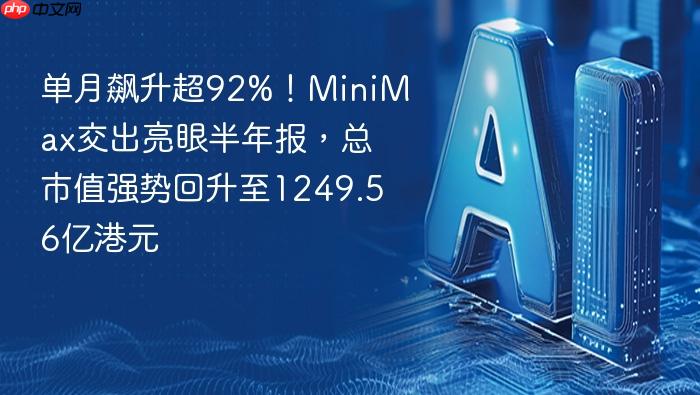 单月飙升超92%!minimax交出亮眼半年报,总市值强势回升至1249.56亿港元