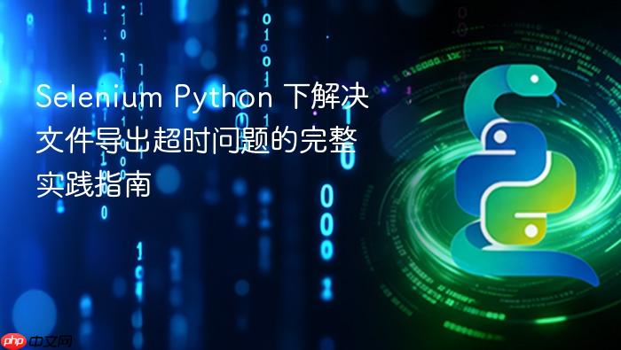 Selenium Python 下解决文件导出超时问题的完整实践指南