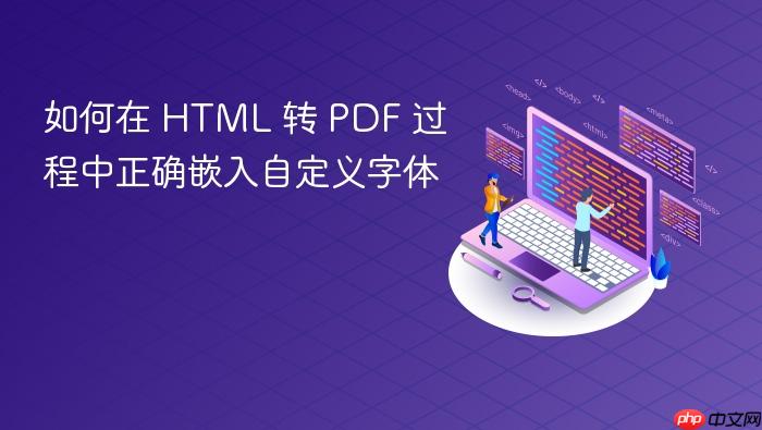 如何在 HTML 转 PDF 过程中正确嵌入自定义字体
