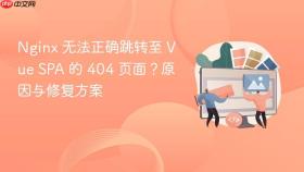 Nginx 无法正确跳转至 Vue SPA 的 404 页面?原因与修复方案