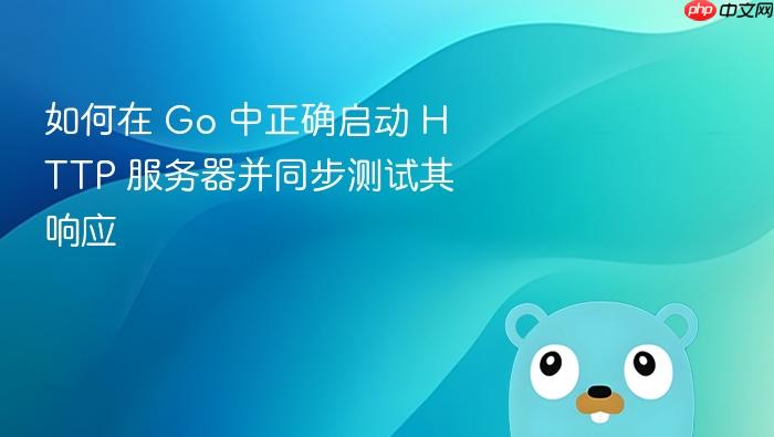 如何在 Go 中正确启动 HTTP 服务器并同步测试其响应