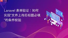 Laravel 表单验证:如何实现“文件上传后标题必填”的条件校验