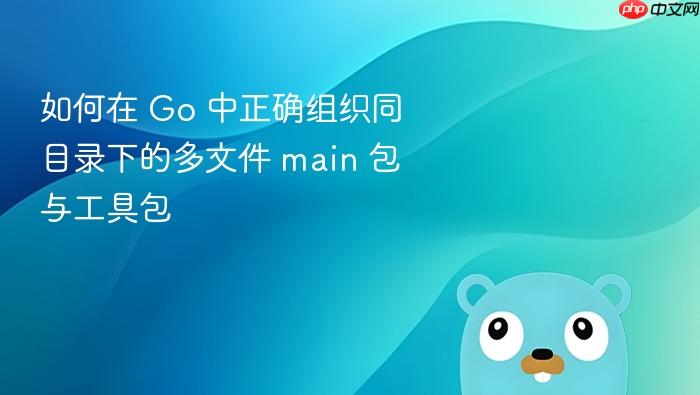如何在 Go 中正确组织同目录下的多文件 main 包与工具包