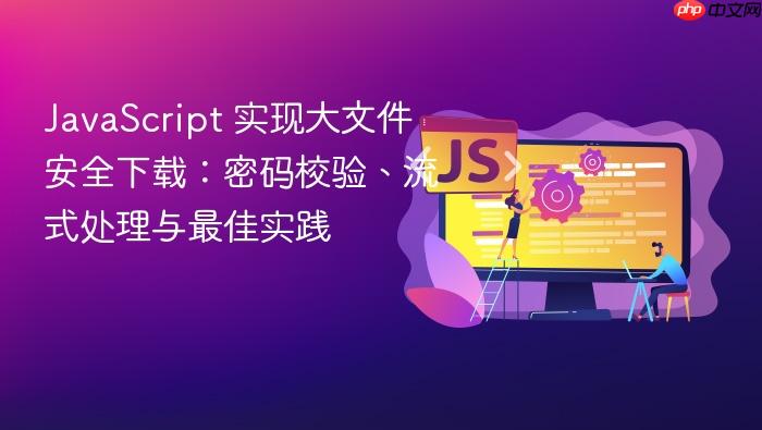JavaScript 实现大文件安全下载：密码校验、流式处理与最佳实践
