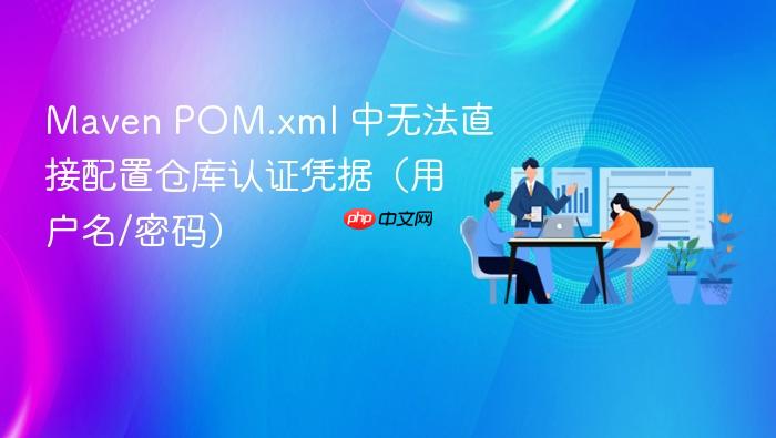 Maven POM.xml 中无法直接配置仓库认证凭据(用户名/密码)