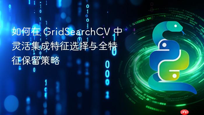 如何在 GridSearchCV 中灵活集成特征选择与全特征保留策略