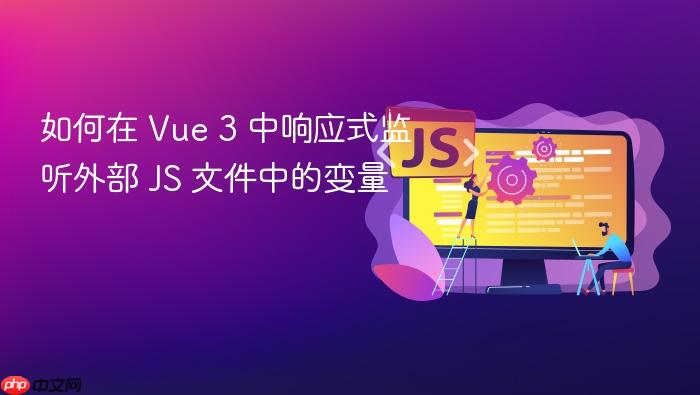 如何在 Vue 3 中响应式监听外部 JS 文件中的变量