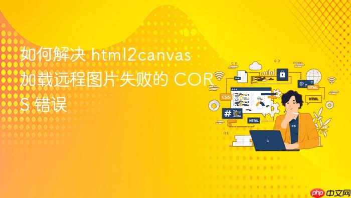 如何解决 html2canvas 加载远程图片失败的 CORS 错误