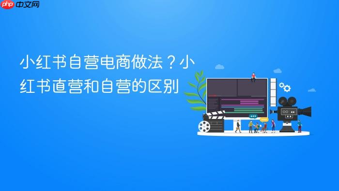 小红书自营电商做法?小红书直营和自营的区别