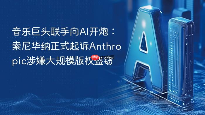 音乐巨头联手向ai开炮:索尼华纳正式起诉anthropic涉嫌大规模版权盗窃