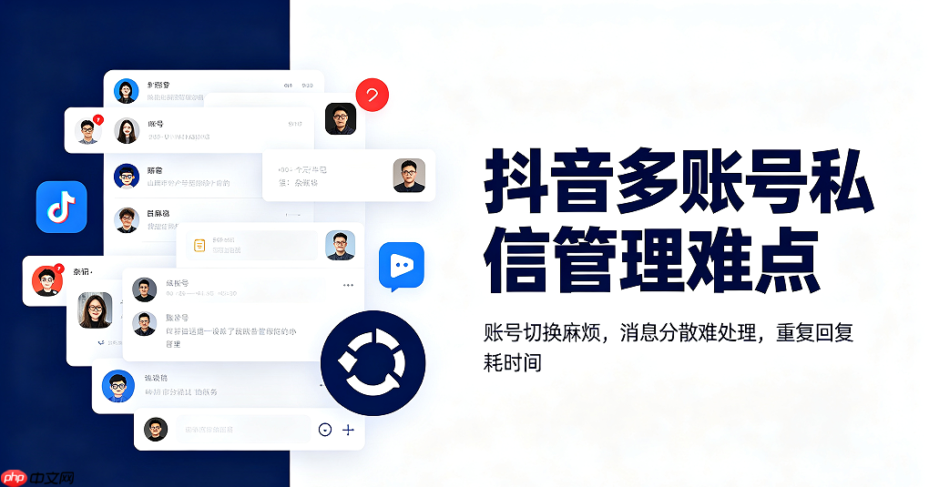 抖音多账号私信管理|自动化私信回复使用要点和方案