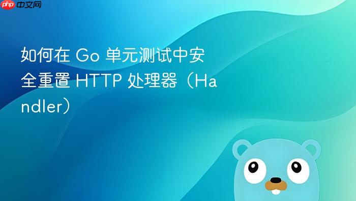如何在 Go 单元测试中安全重置 HTTP 处理器(Handler)