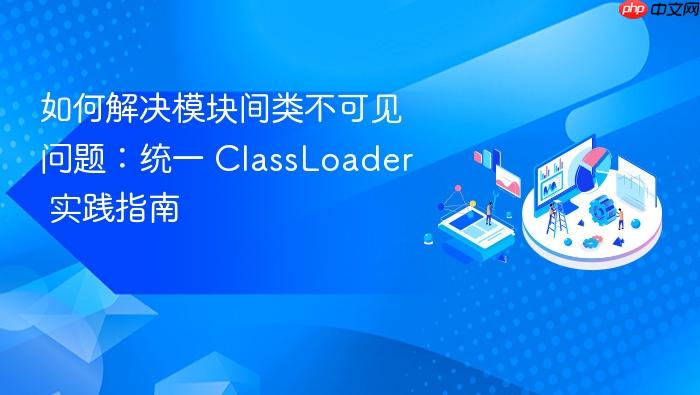 如何解决模块间类不可见问题:统一 ClassLoader 实践指南