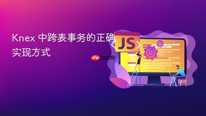 Knex 中跨表事务的正确实现方式
