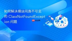 如何解决模块间类不可见的 ClassNotFoundException 问题