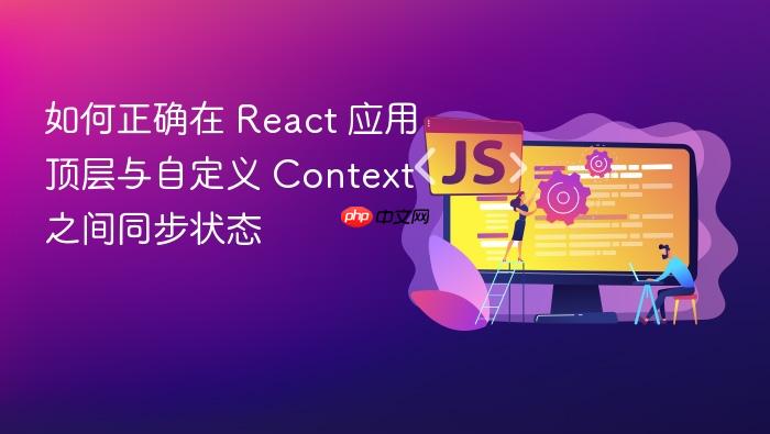 如何正确在 React 应用顶层与自定义 Context 之间同步状态