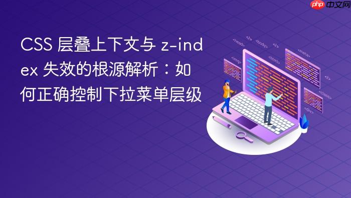 CSS 层叠上下文与 z-index 失效的根源解析:如何正确控制下拉菜单层级