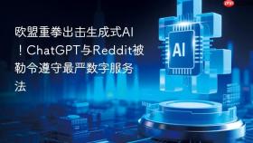 欧盟重拳出击生成式AI！ChatGPT与Reddit被勒令遵守最严数字服务法