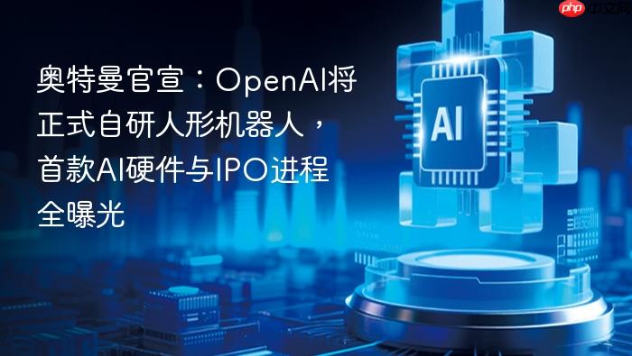 奥特曼官宣:openai将正式自研人形机器人,首款ai硬件与ipo进程全曝光