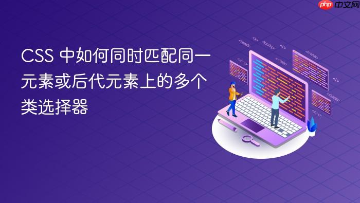 CSS 中如何同时匹配同一元素或后代元素上的多个类选择器