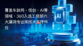 覆盖车联网、信创、AI等领域，360入选工信部六大漏洞专业库技术支撑单位