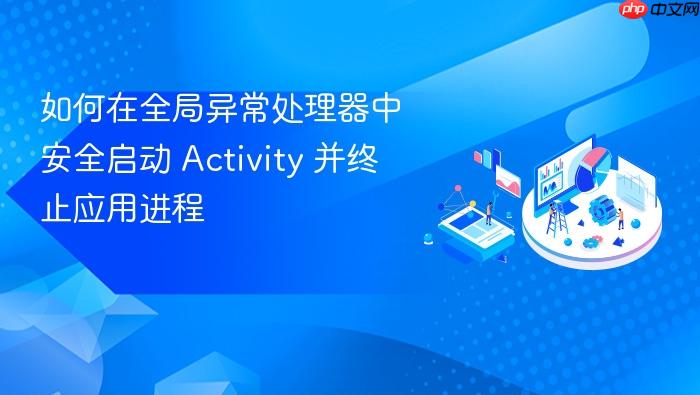 如何在全局异常处理器中安全启动 Activity 并终止应用进程