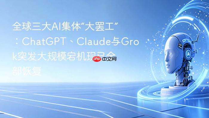 全球三大ai集体“大罢工”:chatgpt、claude与grok突发大规模宕机现已全部恢复