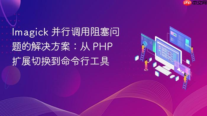 Imagick 并行调用阻塞问题的解决方案:从 PHP 扩展切换到命令行工具