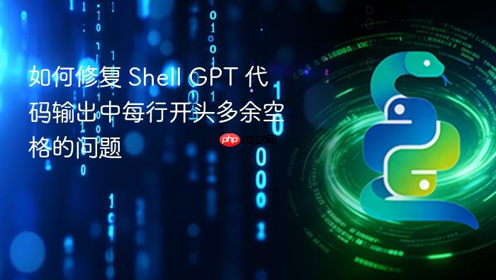 如何修复 Shell GPT 代码输出中每行开头多余空格的问题
