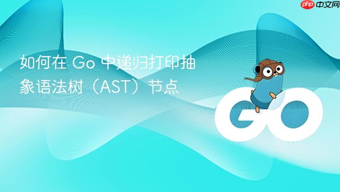 如何在 Go 中递归打印抽象语法树(AST)节点