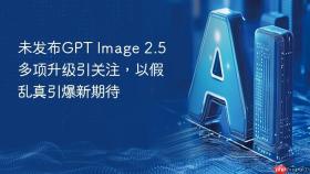 未发布GPT Image 2.5多项升级引关注，以假乱真引爆新期待