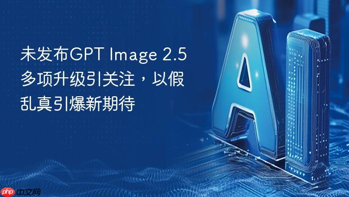 未发布gpt image 2.5多项升级引关注,以假乱真引爆新期待