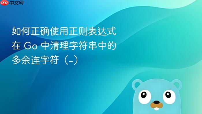 如何正确使用正则表达式在 Go 中清理字符串中的多余连字符(-)