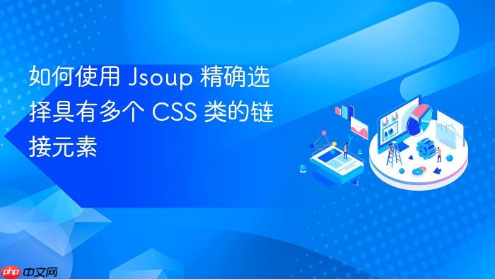 如何使用 Jsoup 精确选择具有多个 CSS 类的链接元素