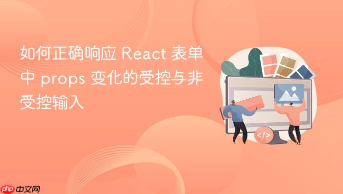 如何正确响应 React 表单中 props 变化的受控与非受控输入