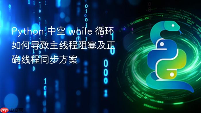 Python 中空 while 循环如何导致主线程阻塞及正确线程同步方案