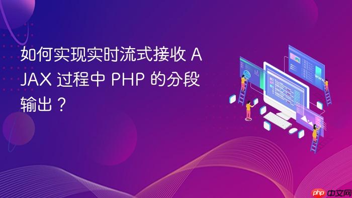如何实现实时流式接收 AJAX 过程中 PHP 的分段输出?