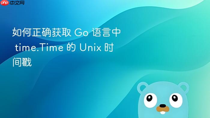 如何正确获取 Go 语言中 time.Time 的 Unix 时间戳