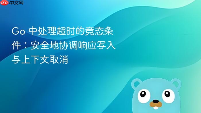 Go 中处理超时的竞态条件:安全地协调响应写入与上下文取消