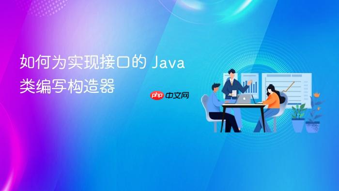 如何为实现接口的 Java 类编写构造器
