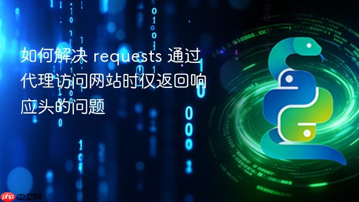 如何解决 requests 通过代理访问网站时仅返回响应头的问题