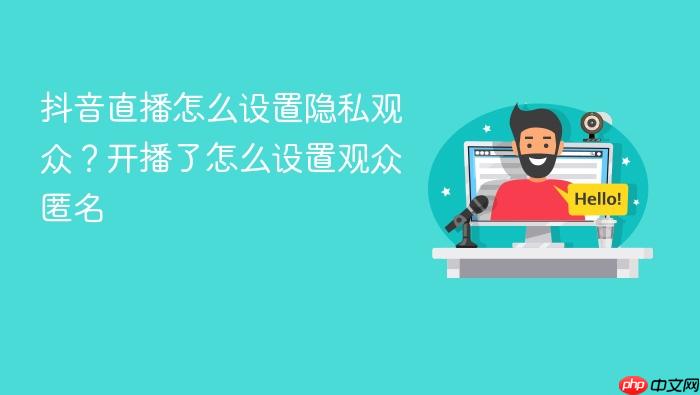 抖音直播怎么设置隐私观众?开播了怎么设置观众匿名