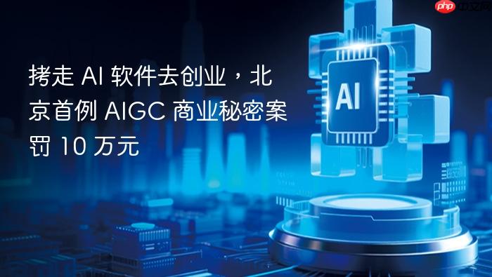 拷走 ai 软件去创业,北京首例 aigc 商业秘密案罚 10 万元